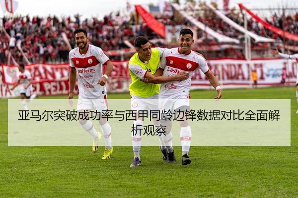 亚马尔突破成功率与西甲同龄边锋数据对比全面解析观察