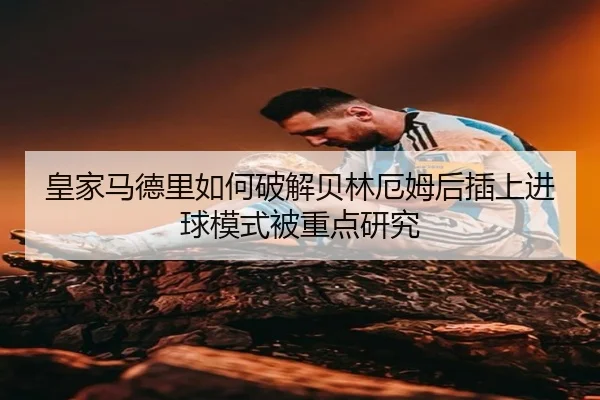 皇家马德里如何破解贝林厄姆后插上进球模式被重点研究