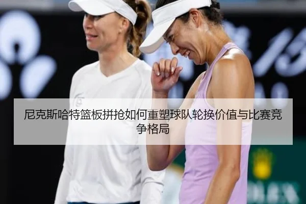 尼克斯哈特篮板拼抢如何重塑球队轮换价值与比赛竞争格局