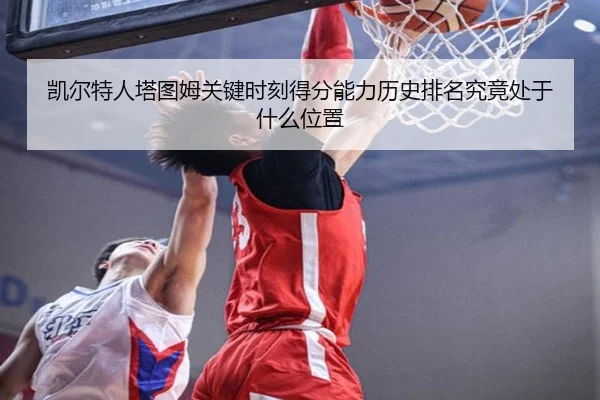 凯尔特人塔图姆关键时刻得分能力历史排名究竟处于什么位置