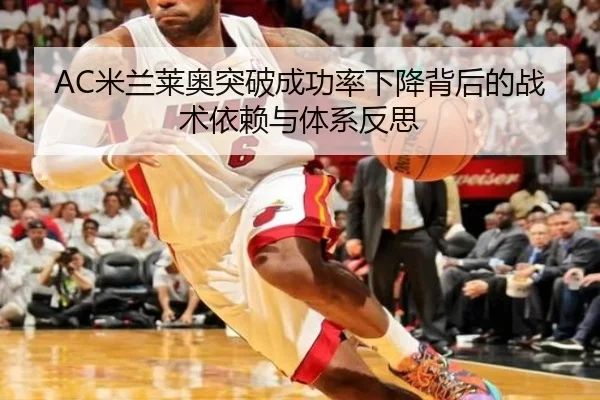AC米兰莱奥突破成功率下降背后的战术依赖与体系反思