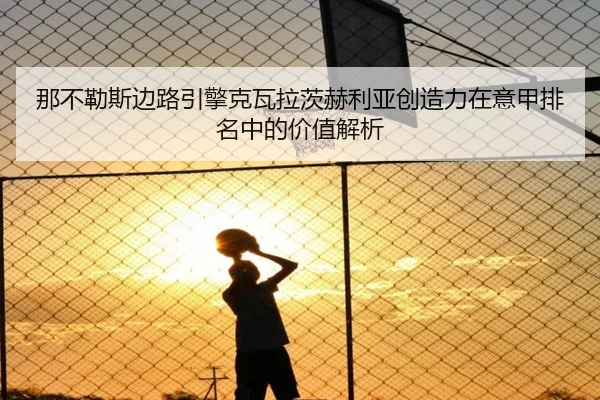 那不勒斯边路引擎克瓦拉茨赫利亚创造力在意甲排名中的价值解析