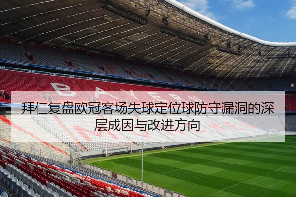 拜仁复盘欧冠客场失球定位球防守漏洞的深层成因与改进方向