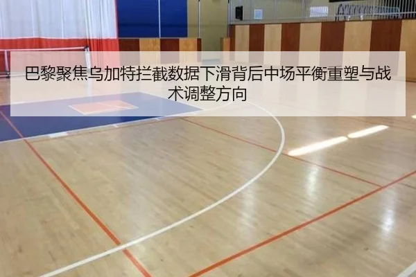 巴黎聚焦乌加特拦截数据下滑背后中场平衡重塑与战术调整方向