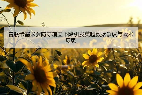 曼联卡塞米罗防守覆盖下降引发英超数据争议与战术反思