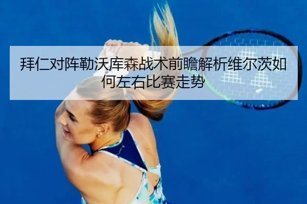 拜仁对阵勒沃库森战术前瞻解析维尔茨如何左右比赛走势