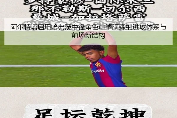 阿尔特塔启用哈弗茨中锋角色重塑阿森纳进攻体系与前场新结构