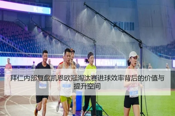 拜仁内部复盘凯恩欧冠淘汰赛进球效率背后的价值与提升空间
