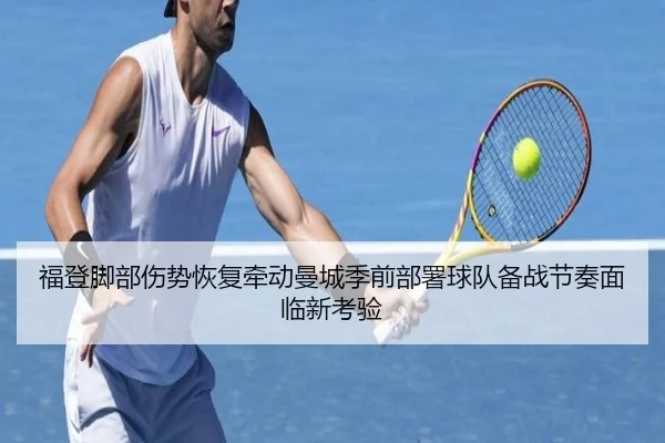 福登脚部伤势恢复牵动曼城季前部署球队备战节奏面临新考验