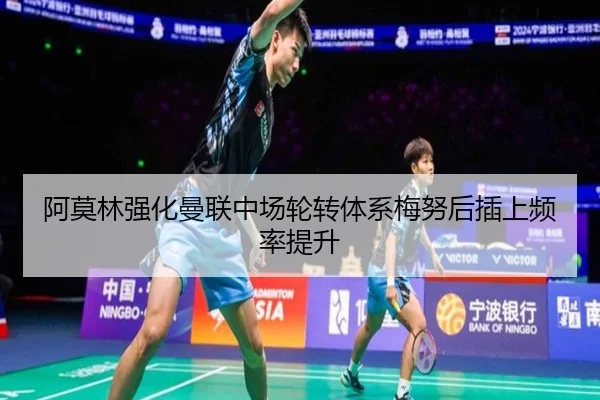 阿莫林强化曼联中场轮转体系梅努后插上频率提升
