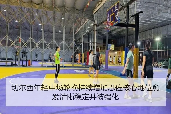 切尔西年轻中场轮换持续增加恩佐核心地位愈发清晰稳定并被强化