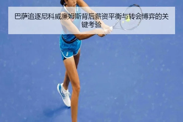 巴萨追逐尼科威廉姆斯背后薪资平衡与转会博弈的关键考验
