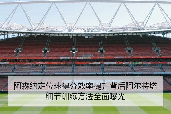 阿森纳定位球得分效率提升背后阿尔特塔细节训练方法全面曝光
